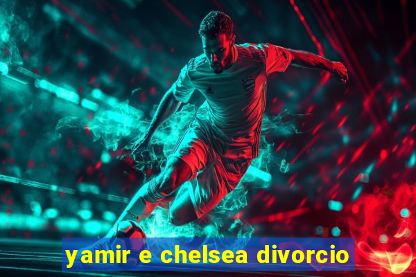 yamir e chelsea divorcio